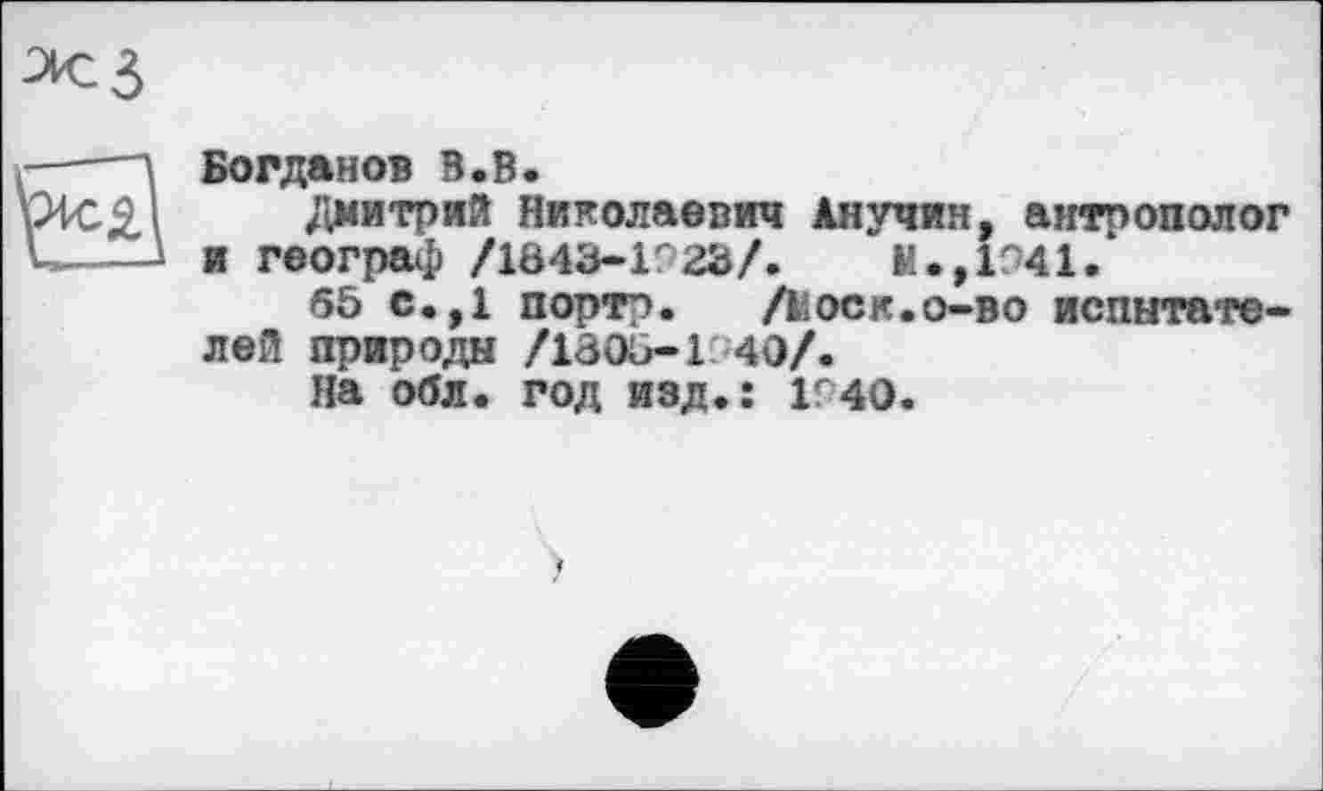 ﻿Богданов В.В.
Дмитрий Николаевич Анучин, антрополог и географ /1343-1'23/.	М.,1941.‘
65 с.,1 порто.	Доек, о-в о испытате-
лей природы /1305-1 40/.
На обл. год изд.: 1Г40.